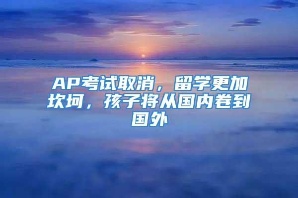 AP考試取消，留學(xué)更加坎坷，孩子將從國(guó)內(nèi)卷到國(guó)外