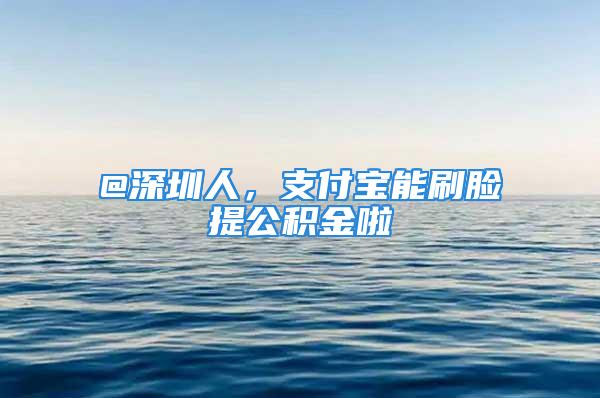 @深圳人，支付寶能刷臉提公積金啦