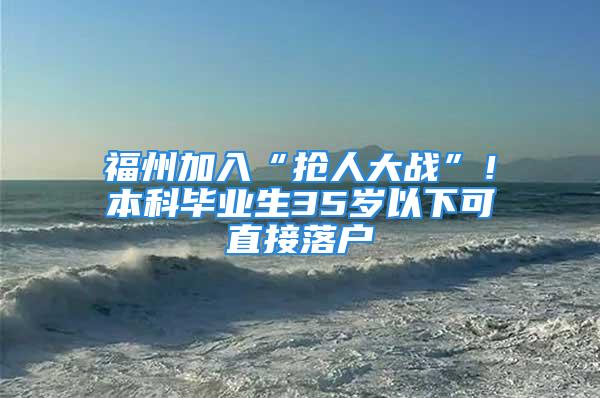 福州加入“搶人大戰(zhàn)”！本科畢業(yè)生35歲以下可直接落戶