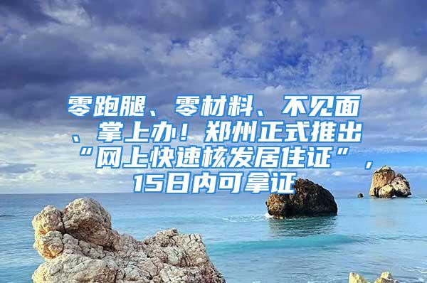 零跑腿、零材料、不見面、掌上辦！鄭州正式推出“網(wǎng)上快速核發(fā)居住證”，15日內(nèi)可拿證