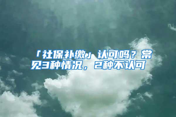 「社保補繳」認可嗎？常見3種情況，2種不認可