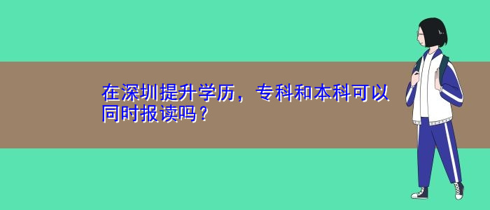 在深圳提升學(xué)歷，?？坪捅究瓶梢酝瑫r報讀嗎？