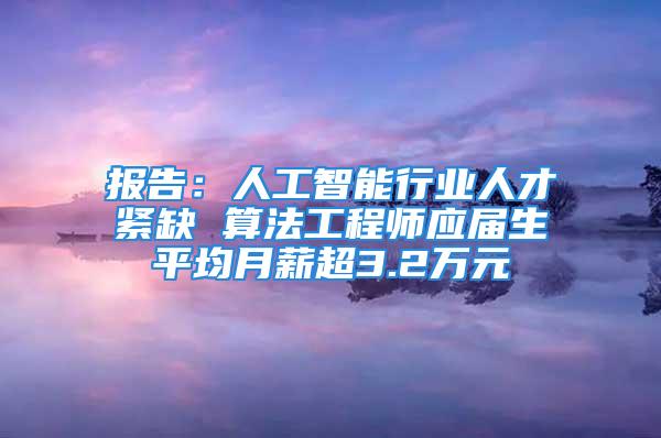 報(bào)告：人工智能行業(yè)人才緊缺 算法工程師應(yīng)屆生平均月薪超3.2萬(wàn)元