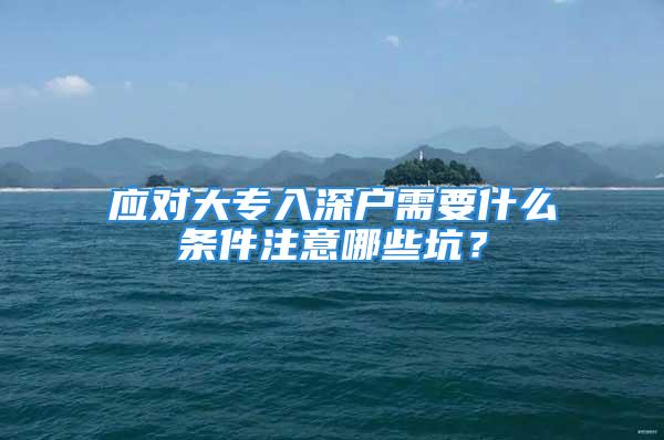 應(yīng)對(duì)大專入深戶需要什么條件注意哪些坑？