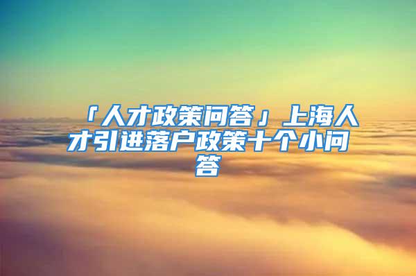 「人才政策問答」上海人才引進落戶政策十個小問答