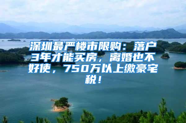 深圳最嚴(yán)樓市限購(gòu)：落戶3年才能買房，離婚也不好使，750萬(wàn)以上繳豪宅稅！