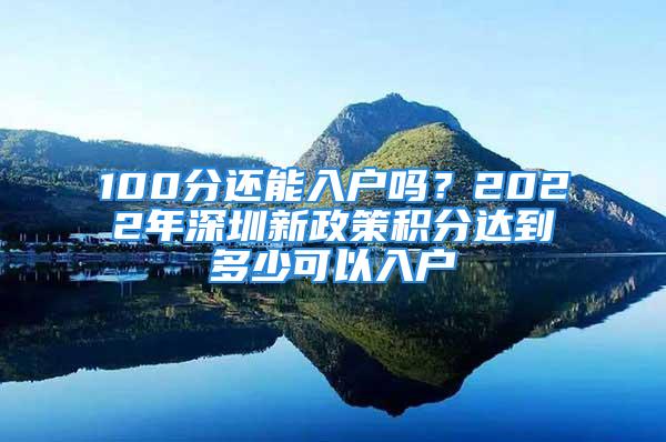 100分還能入戶嗎？2022年深圳新政策積分達(dá)到多少可以入戶