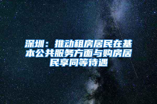 深圳：推動租房居民在基本公共服務(wù)方面與購房居民享同等待遇