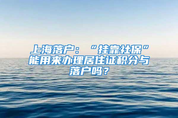 上海落戶：“掛靠社?！蹦苡脕磙k理居住證積分與落戶嗎？