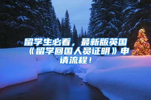 留學(xué)生必看，最新版英國(guó)《留學(xué)回國(guó)人員證明》申請(qǐng)流程！