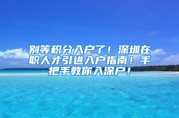 別等積分入戶了！深圳在職人才引進(jìn)入戶指南！手把手教你入深戶！