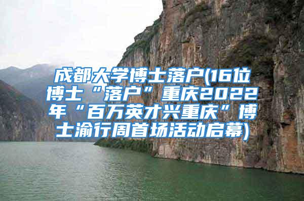 成都大學(xué)博士落戶(16位博士“落戶”重慶2022年“百萬英才興重慶”博士渝行周首場活動(dòng)啟幕)