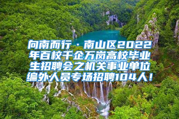 向南而行·南山區(qū)2022年百校千企萬崗高校畢業(yè)生招聘會之機(jī)關(guān)事業(yè)單位編外人員專場招聘104人！