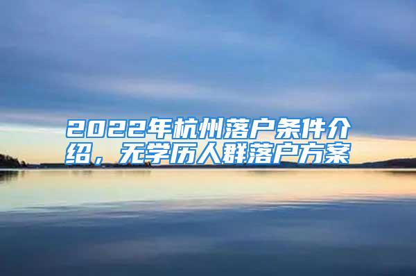 2022年杭州落戶條件介紹，無學(xué)歷人群落戶方案