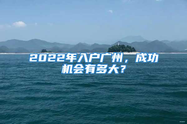 2022年入戶廣州，成功機(jī)會(huì)有多大？