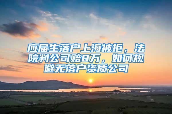 應(yīng)屆生落戶上海被拒，法院判公司賠8萬，如何規(guī)避無落戶資質(zhì)公司