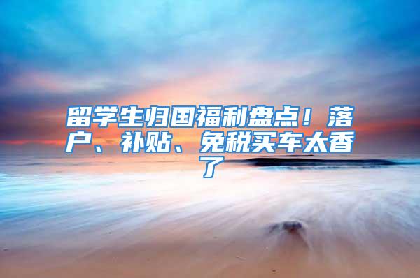 留學(xué)生歸國福利盤點！落戶、補貼、免稅買車太香了