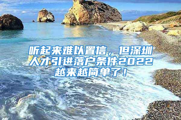 聽起來難以置信，但深圳人才引進(jìn)落戶條件2022越來越簡(jiǎn)單了！