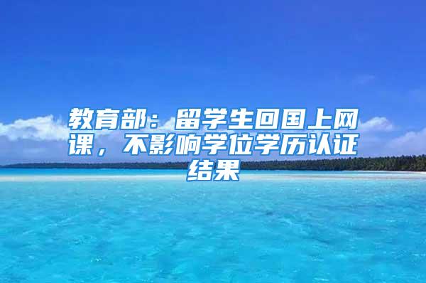 教育部：留學(xué)生回國(guó)上網(wǎng)課，不影響學(xué)位學(xué)歷認(rèn)證結(jié)果