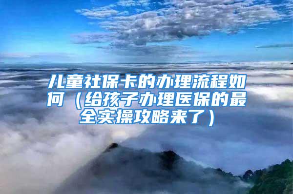 兒童社?？ǖ霓k理流程如何（給孩子辦理醫(yī)保的最全實操攻略來了）