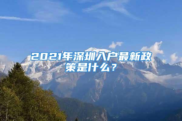 2021年深圳入戶最新政策是什么？