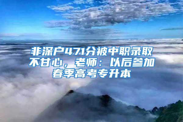 非深戶471分被中職錄取不甘心，老師：以后參加春季高考專升本