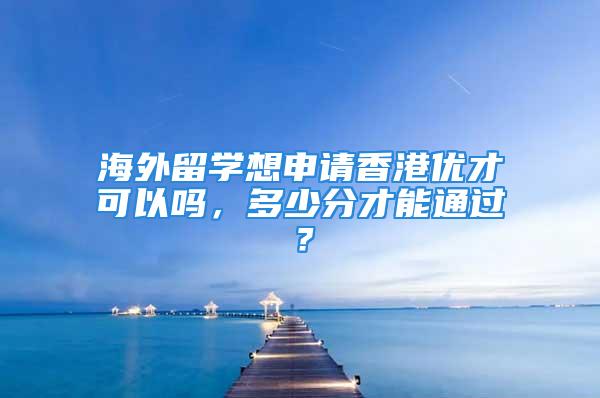 海外留學(xué)想申請(qǐng)香港優(yōu)才可以嗎，多少分才能通過(guò)？