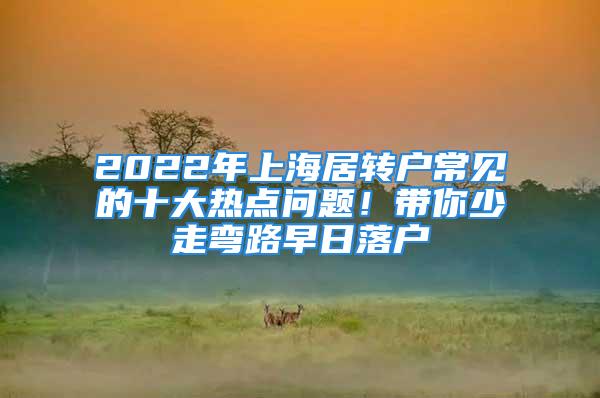 2022年上海居轉(zhuǎn)戶常見的十大熱點問題！帶你少走彎路早日落戶