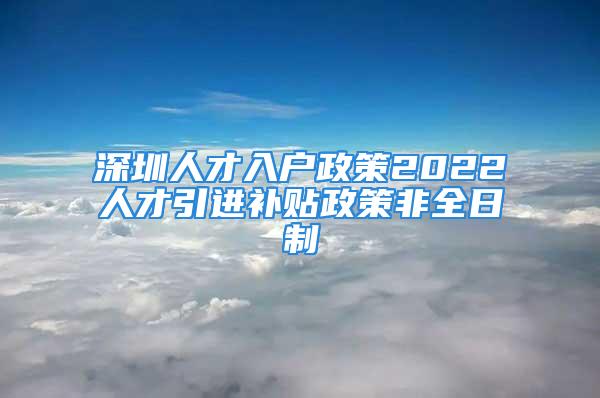 深圳人才入戶政策2022人才引進補貼政策非全日制