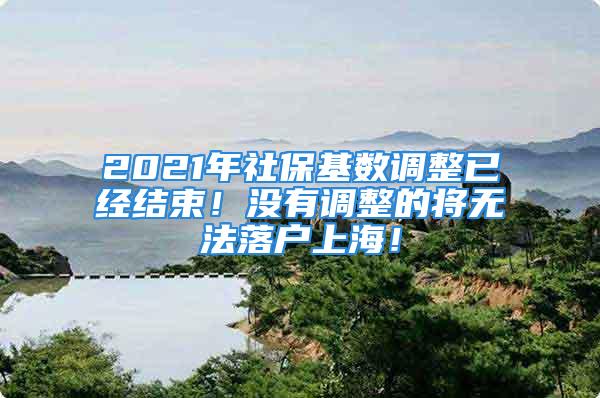 2021年社保基數(shù)調(diào)整已經(jīng)結(jié)束！沒有調(diào)整的將無法落戶上海！