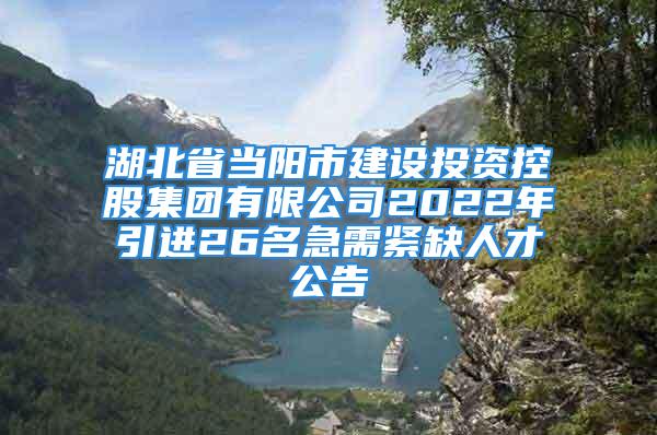 湖北省當陽市建設投資控股集團有限公司2022年引進26名急需緊缺人才公告