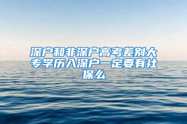 深戶和非深戶高考差別大專學(xué)歷入深戶一定要有社保么