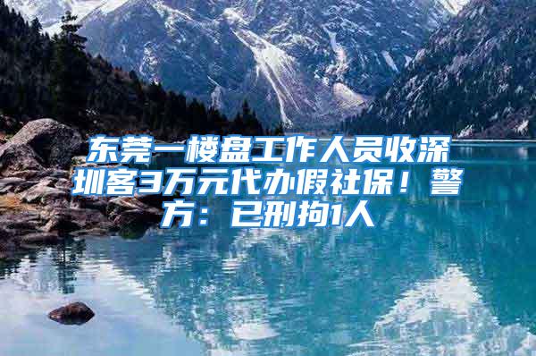 東莞一樓盤工作人員收深圳客3萬元代辦假社保！警方：已刑拘1人