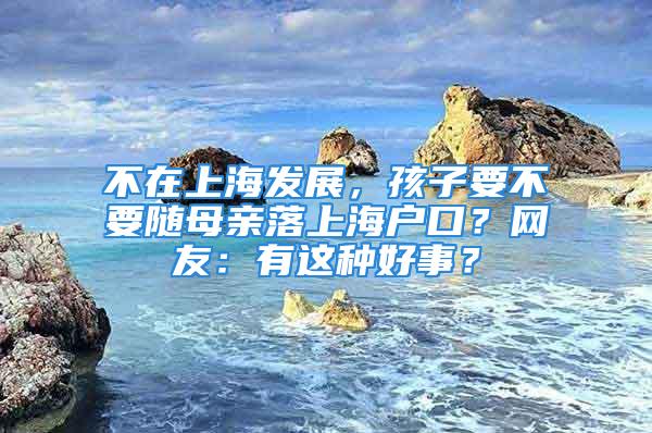 不在上海發(fā)展，孩子要不要隨母親落上海戶口？網(wǎng)友：有這種好事？