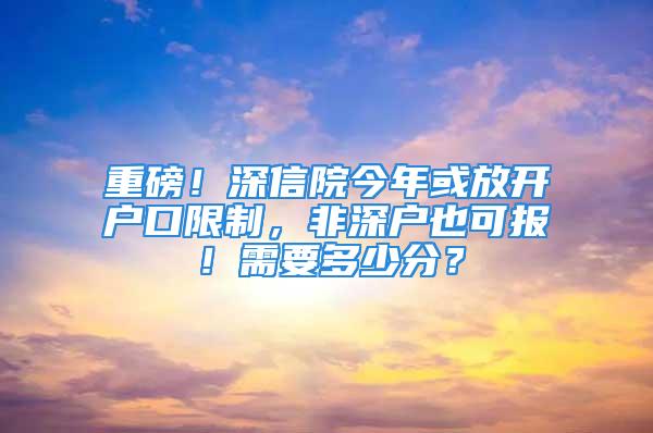 重磅！深信院今年或放開戶口限制，非深戶也可報！需要多少分？