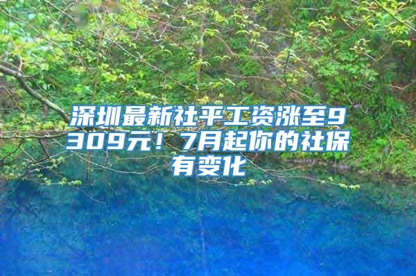 深圳最新社平工資漲至9309元！7月起你的社保有變化