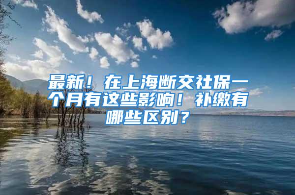 最新！在上海斷交社保一個(gè)月有這些影響！補(bǔ)繳有哪些區(qū)別？