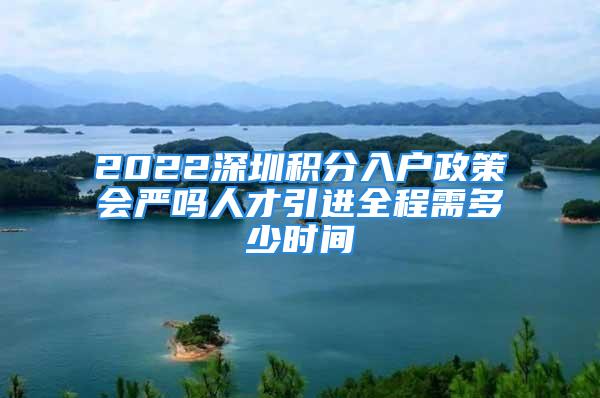 2022深圳積分入戶政策會嚴嗎人才引進全程需多少時間