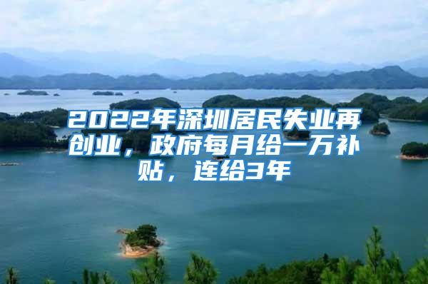 2022年深圳居民失業(yè)再創(chuàng)業(yè)，政府每月給一萬(wàn)補(bǔ)貼，連給3年