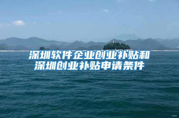 深圳軟件企業(yè)創(chuàng)業(yè)補貼和深圳創(chuàng)業(yè)補貼申請條件