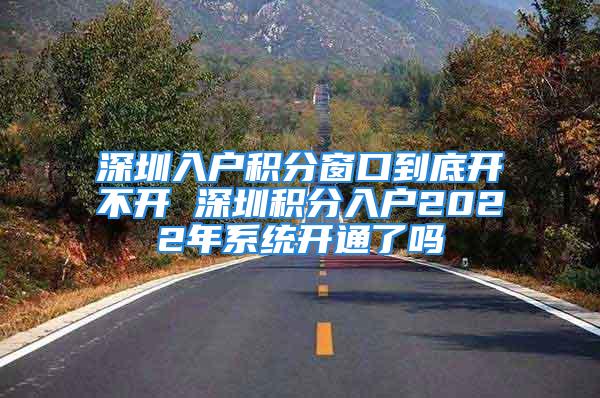 深圳入戶積分窗口到底開不開 深圳積分入戶2022年系統(tǒng)開通了嗎