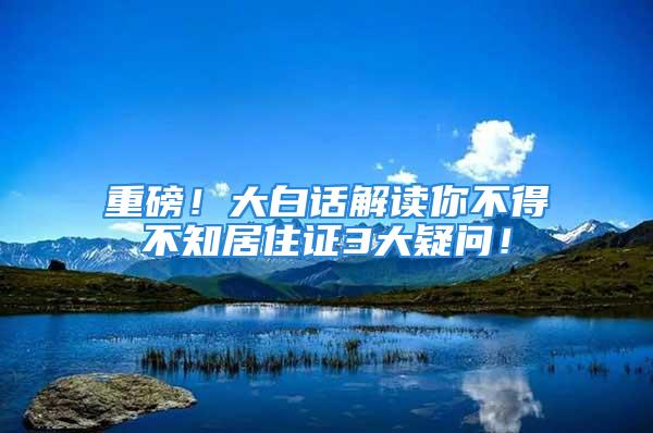 重磅！大白話解讀你不得不知居住證3大疑問(wèn)！