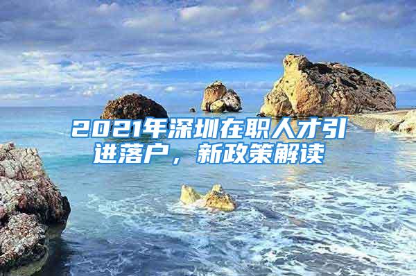 2021年深圳在職人才引進(jìn)落戶，新政策解讀