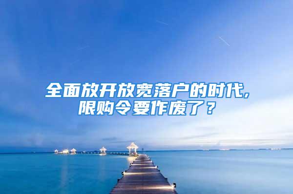 全面放開放寬落戶的時代,限購令要作廢了？