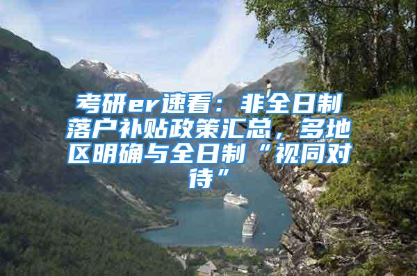 考研er速看：非全日制落戶補(bǔ)貼政策匯總，多地區(qū)明確與全日制“視同對(duì)待”