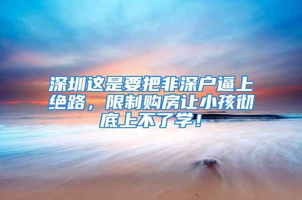 深圳這是要把非深戶逼上絕路，限制購房讓小孩徹底上不了學！