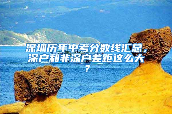 深圳歷年中考分?jǐn)?shù)線匯總，深戶和非深戶差距這么大？