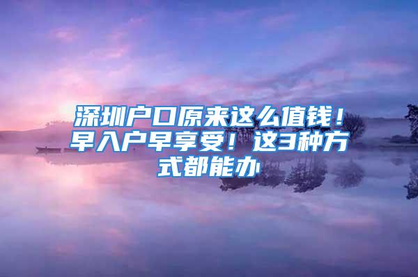 深圳戶口原來這么值錢！早入戶早享受！這3種方式都能辦