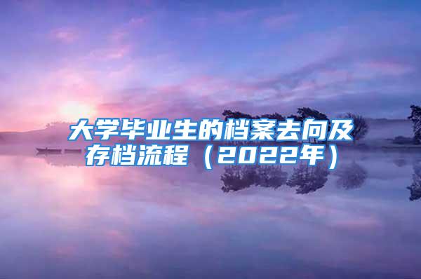 大學(xué)畢業(yè)生的檔案去向及存檔流程（2022年）