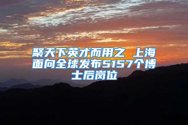 聚天下英才而用之 上海面向全球發(fā)布5157個(gè)博士后崗位